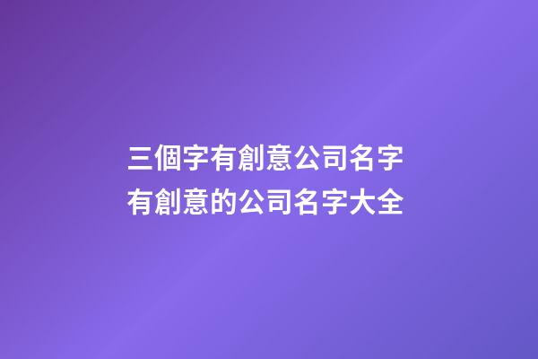 三個字有創意公司名字 有創意的公司名字大全-第1張-公司起名-玄機派